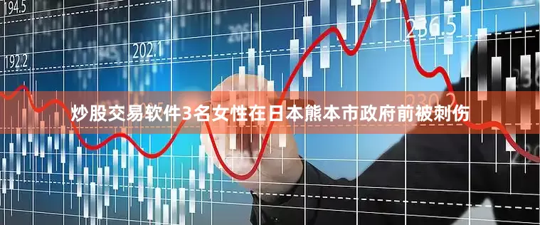 炒股交易软件3名女性在日本熊本市政府前被刺伤
