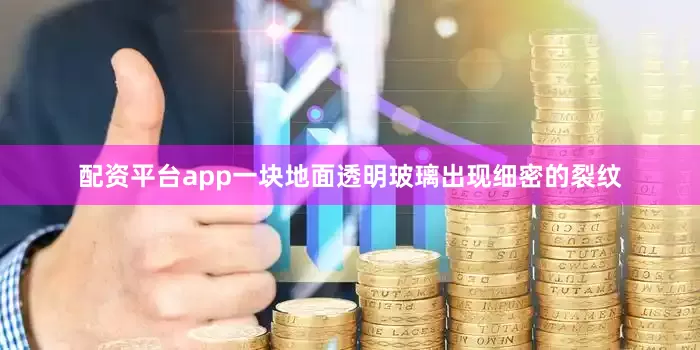 配资平台app一块地面透明玻璃出现细密的裂纹