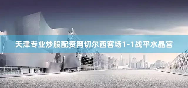 天津专业炒股配资网切尔西客场1-1战平水晶宫