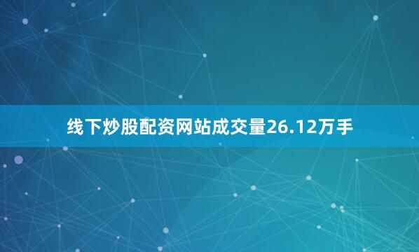 线下炒股配资网站成交量26.12万手