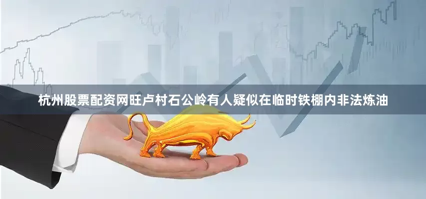 杭州股票配资网旺卢村石公岭有人疑似在临时铁棚内非法炼油