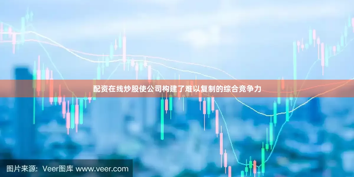 配资在线炒股使公司构建了难以复制的综合竞争力