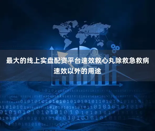 最大的线上实盘配资平台速效救心丸除救急救病速效以外的用途