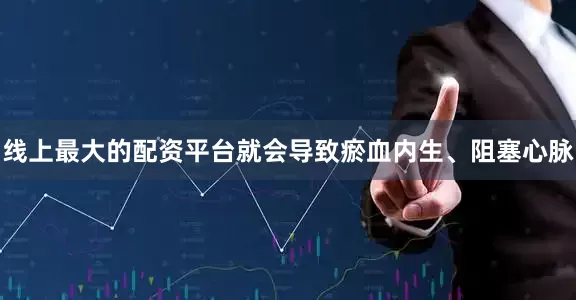 线上最大的配资平台就会导致瘀血内生、阻塞心脉
