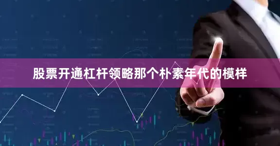 股票开通杠杆领略那个朴素年代的模样