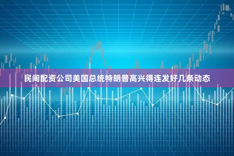 民间配资公司美国总统特朗普高兴得连发好几条动态