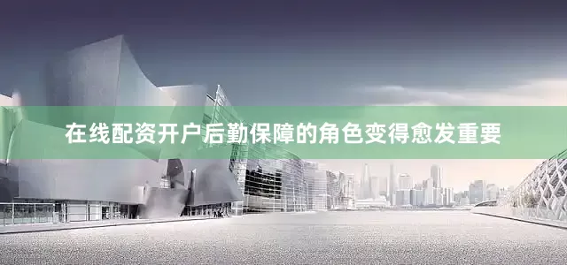 在线配资开户后勤保障的角色变得愈发重要