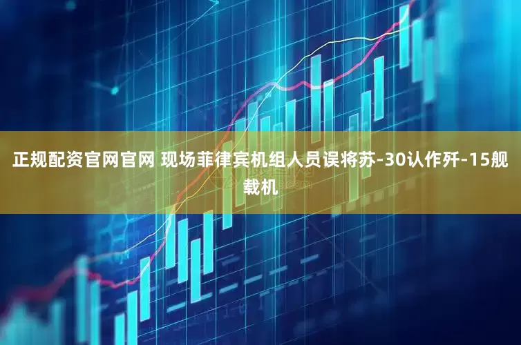 正规配资官网官网 现场菲律宾机组人员误将苏-30认作歼-15舰载机