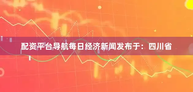 配资平台导航每日经济新闻发布于：四川省
