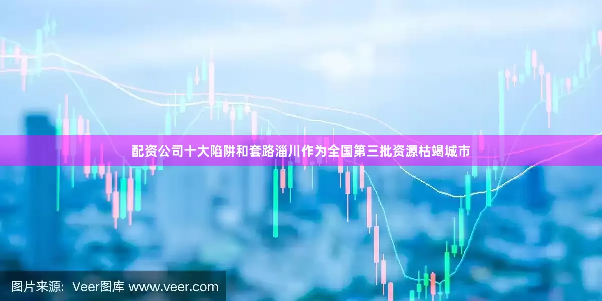 配资公司十大陷阱和套路淄川作为全国第三批资源枯竭城市