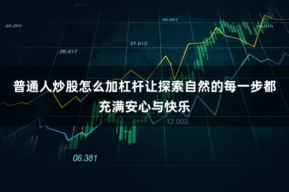 普通人炒股怎么加杠杆让探索自然的每一步都充满安心与快乐