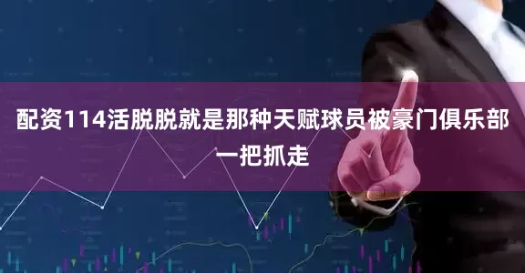配资114活脱脱就是那种天赋球员被豪门俱乐部一把抓走